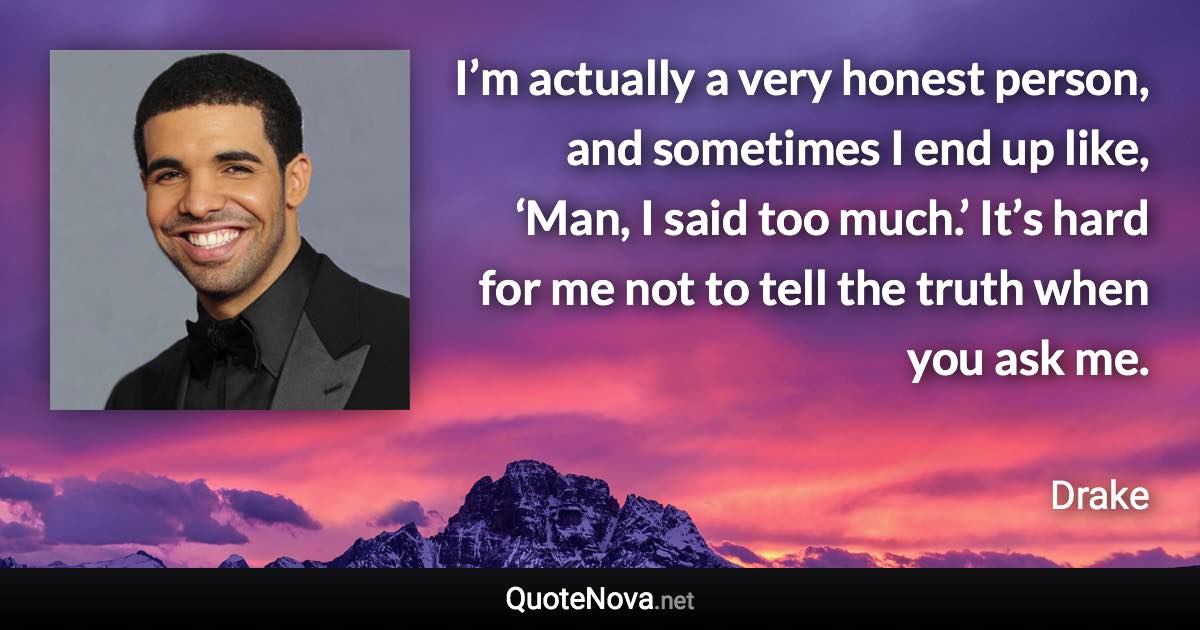 I’m actually a very honest person, and sometimes I end up like, ‘Man, I said too much.’ It’s hard for me not to tell the truth when you ask me. - Drake quote