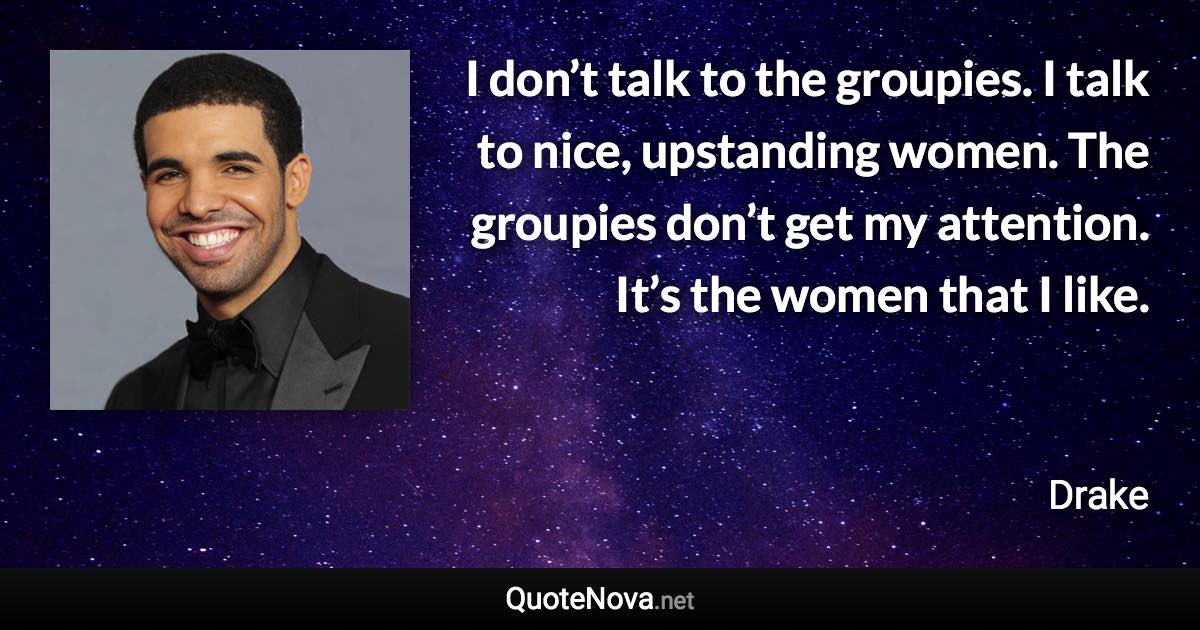 I don’t talk to the groupies. I talk to nice, upstanding women. The groupies don’t get my attention. It’s the women that I like. - Drake quote