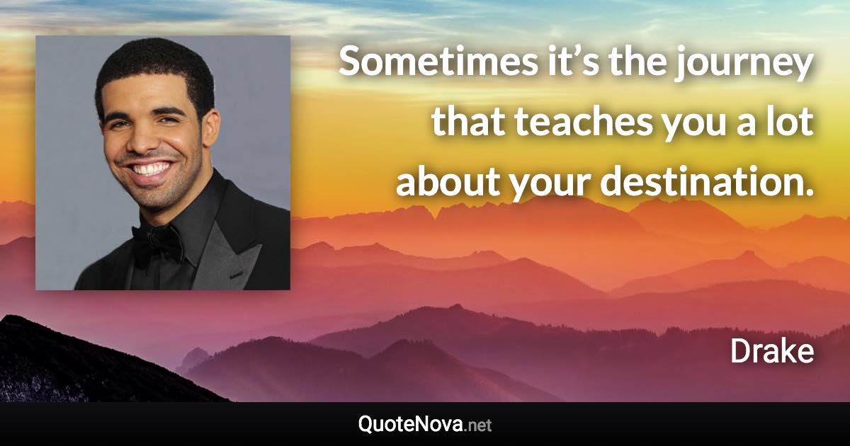 Sometimes it’s the journey that teaches you a lot about your destination. - Drake quote