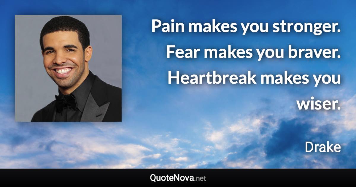 Pain makes you stronger. Fear makes you braver. Heartbreak makes you wiser. - Drake quote