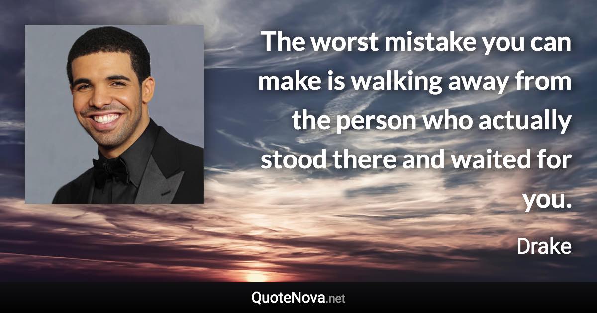 The worst mistake you can make is walking away from the person who actually stood there and waited for you. - Drake quote