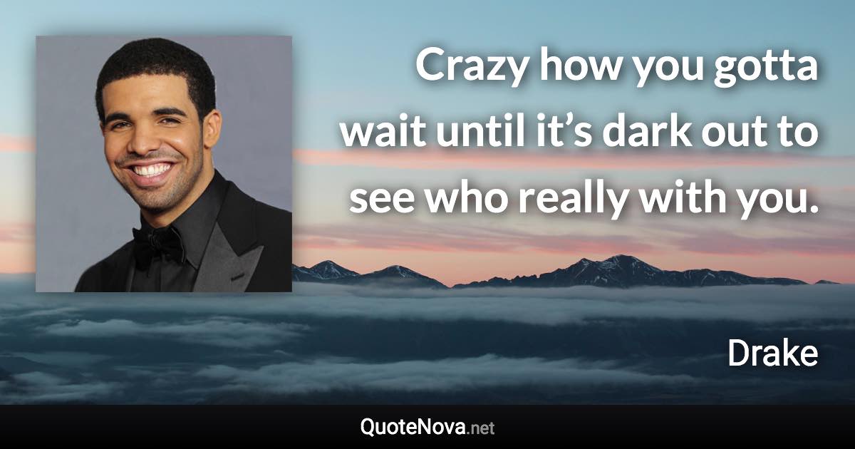 Crazy how you gotta wait until it’s dark out to see who really with you. - Drake quote