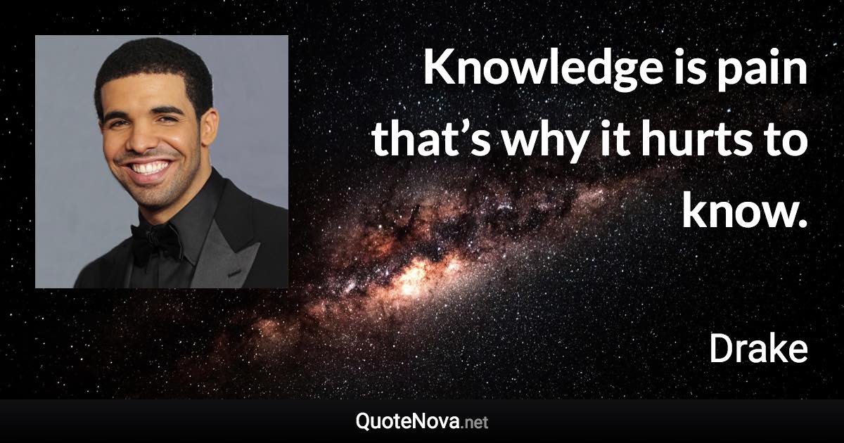 Knowledge is pain that’s why it hurts to know. - Drake quote