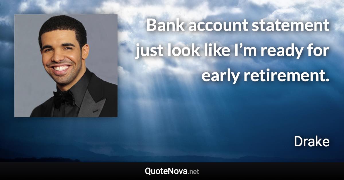 Bank account statement just look like I’m ready for early retirement. - Drake quote