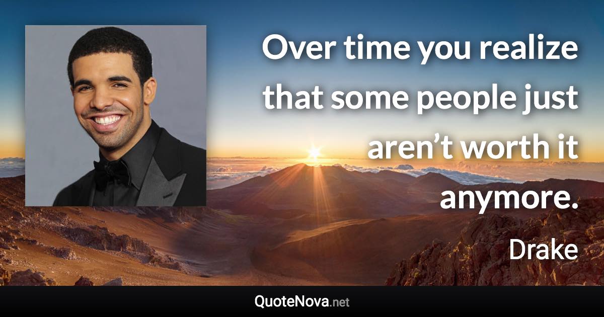 Over time you realize that some people just aren’t worth it anymore. - Drake quote