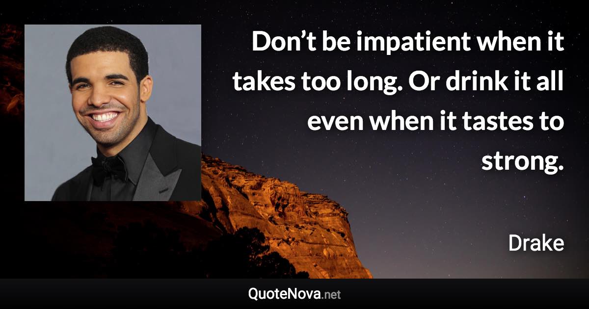 Don’t be impatient when it takes too long. Or drink it all even when it tastes to strong. - Drake quote