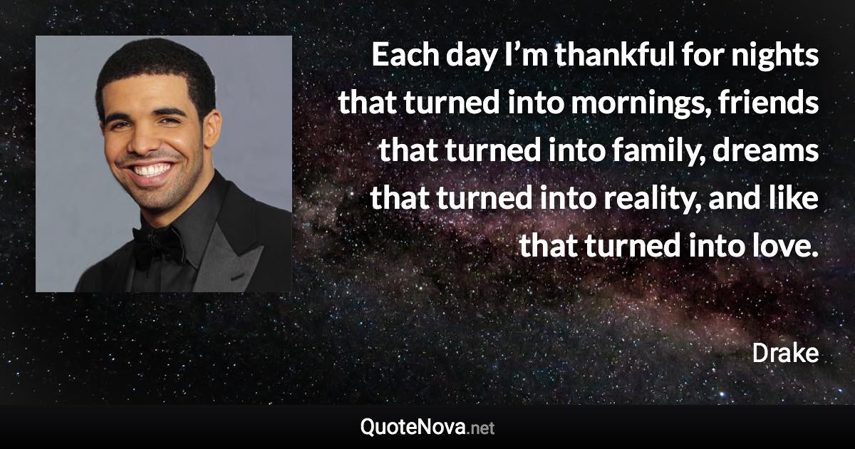 Each day I’m thankful for nights that turned into mornings, friends that turned into family, dreams that turned into reality, and like that turned into love. - Drake quote