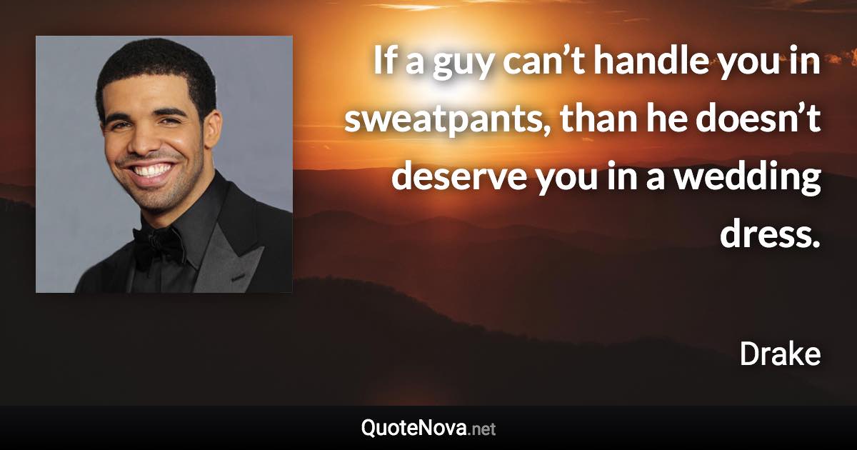 If a guy can’t handle you in sweatpants, than he doesn’t deserve you in a wedding dress. - Drake quote