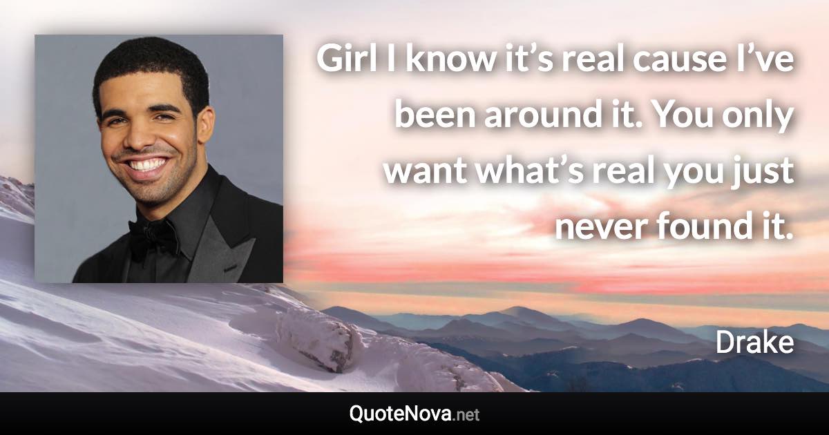 Girl I know it’s real cause I’ve been around it. You only want what’s real you just never found it. - Drake quote