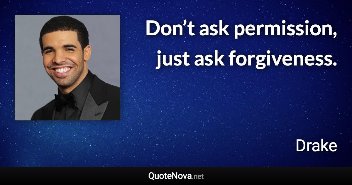 Don’t ask permission, just ask forgiveness. - Drake quote