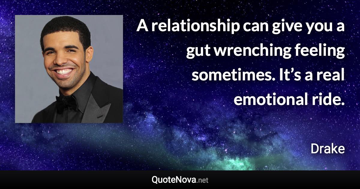 A relationship can give you a gut wrenching feeling sometimes. It’s a real emotional ride. - Drake quote