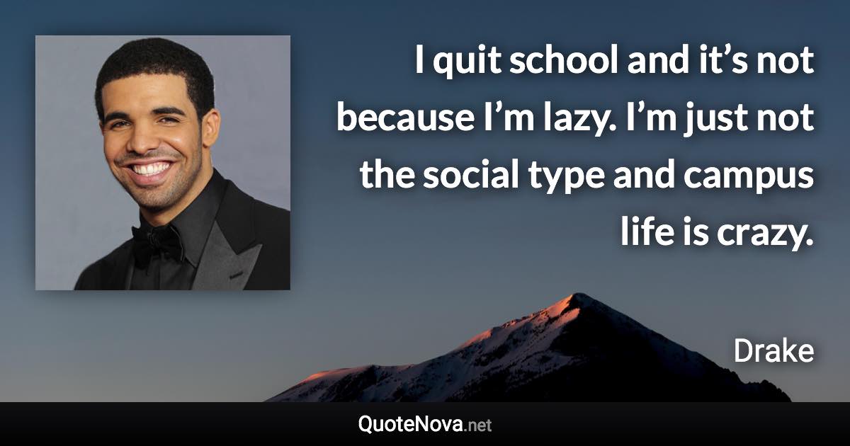 I quit school and it’s not because I’m lazy. I’m just not the social type and campus life is crazy. - Drake quote