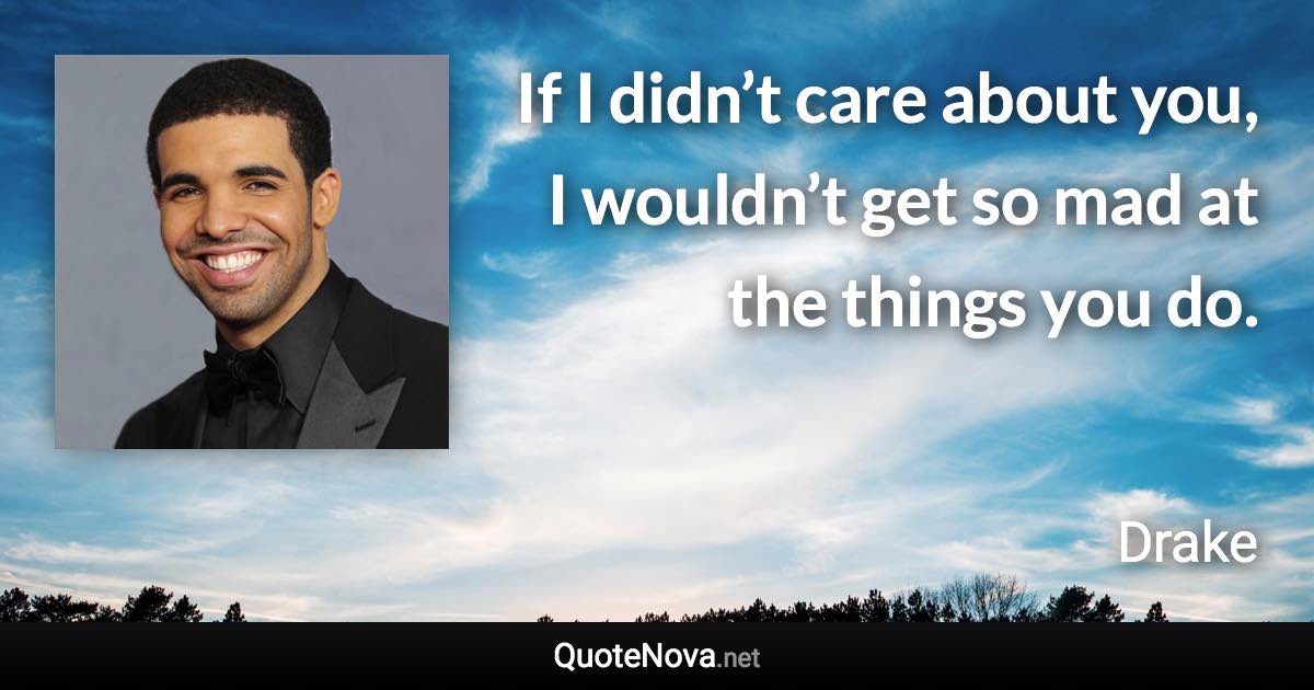 If I didn’t care about you, I wouldn’t get so mad at the things you do. - Drake quote