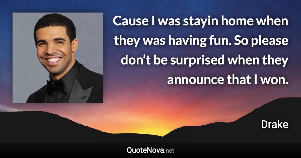 Cause I was stayin home when they was having fun. So please don’t be surprised when they announce that I won. - Drake quote