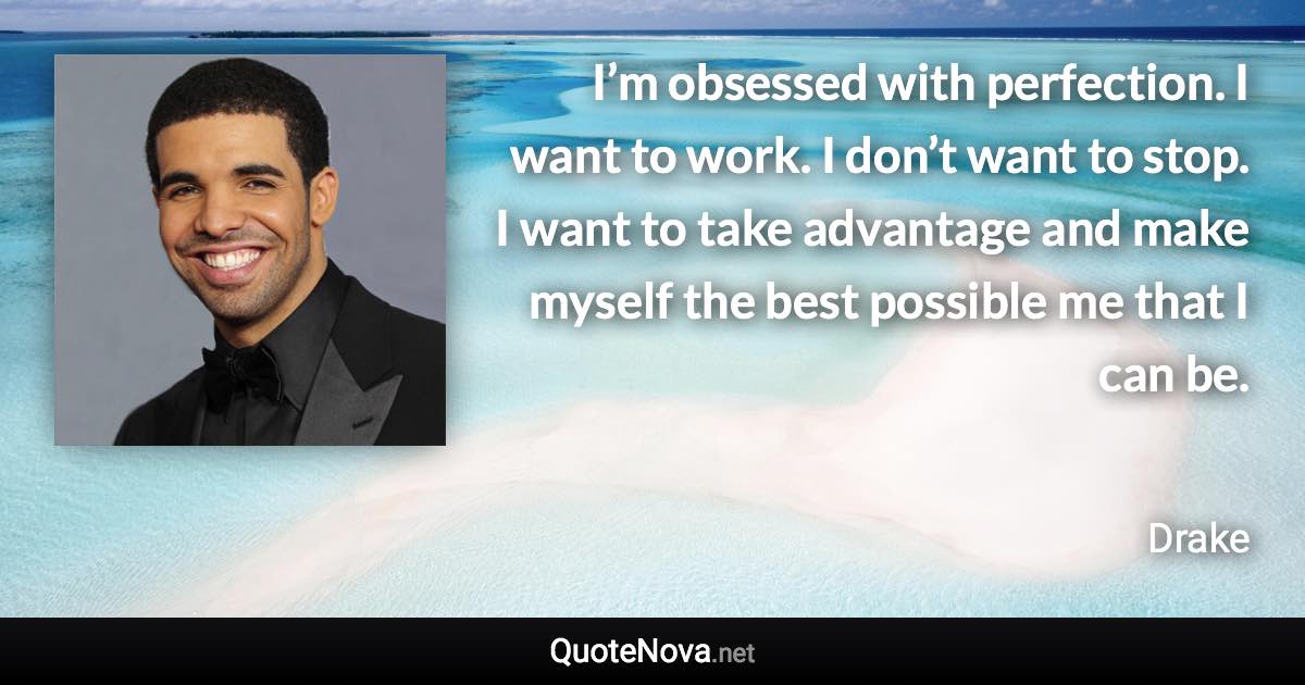I’m obsessed with perfection. I want to work. I don’t want to stop. I want to take advantage and make myself the best possible me that I can be. - Drake quote