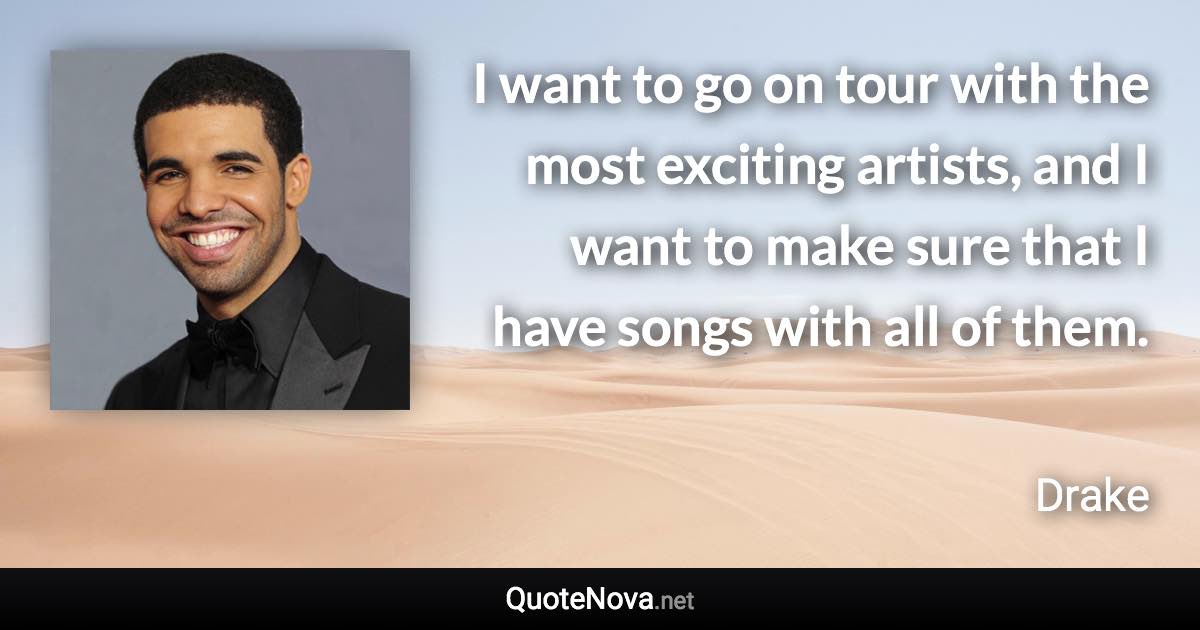 I want to go on tour with the most exciting artists, and I want to make sure that I have songs with all of them. - Drake quote