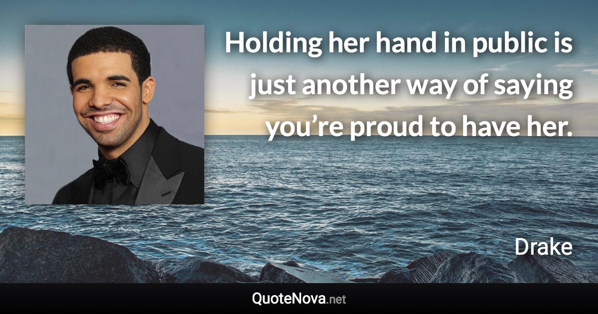 Holding her hand in public is just another way of saying you’re proud to have her. - Drake quote