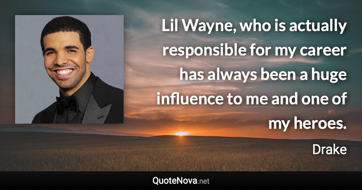 Lil Wayne, who is actually responsible for my career has always been a huge influence to me and one of my heroes. - Drake quote