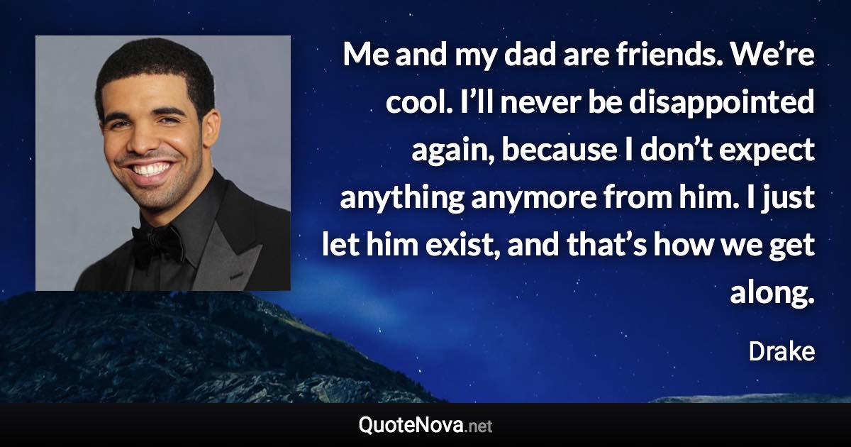 Me and my dad are friends. We’re cool. I’ll never be disappointed again, because I don’t expect anything anymore from him. I just let him exist, and that’s how we get along. - Drake quote