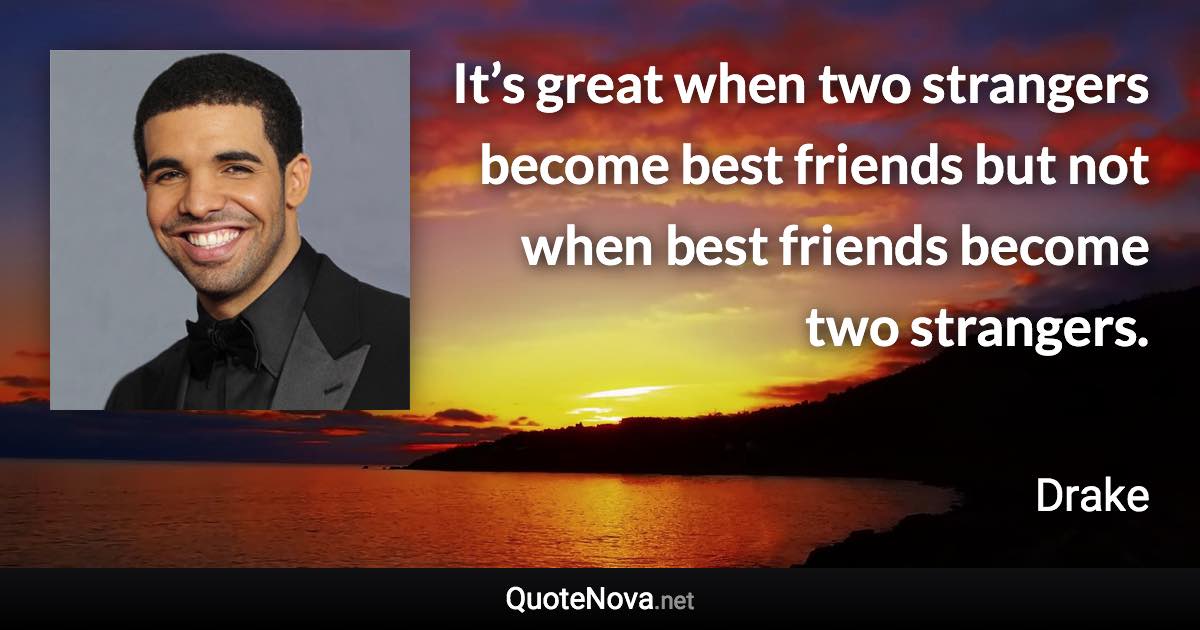 It’s great when two strangers become best friends but not when best friends become two strangers. - Drake quote