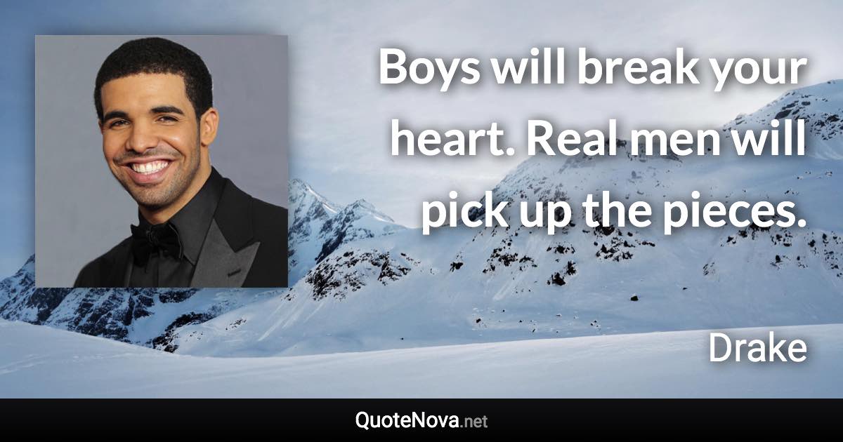 Boys will break your heart. Real men will pick up the pieces. - Drake quote