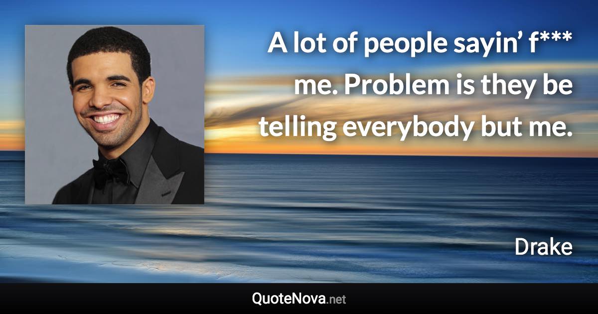 A lot of people sayin’ f*** me. Problem is they be telling everybody but me. - Drake quote