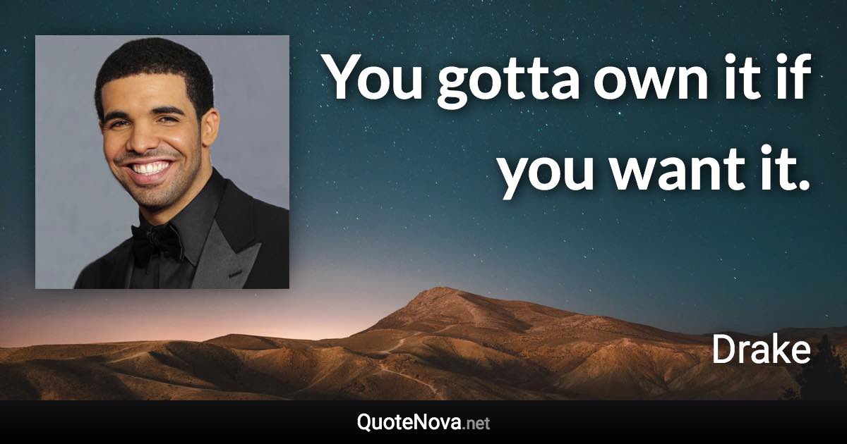 You gotta own it if you want it. - Drake quote