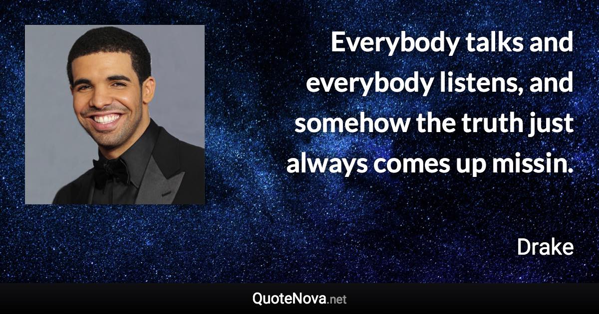 Everybody talks and everybody listens, and somehow the truth just always comes up missin. - Drake quote