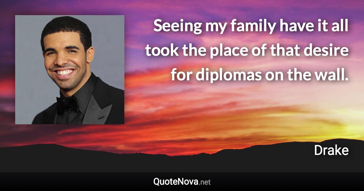 Seeing my family have it all took the place of that desire for diplomas on the wall. - Drake quote