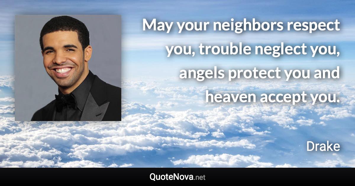 May your neighbors respect you, trouble neglect you, angels protect you and heaven accept you. - Drake quote