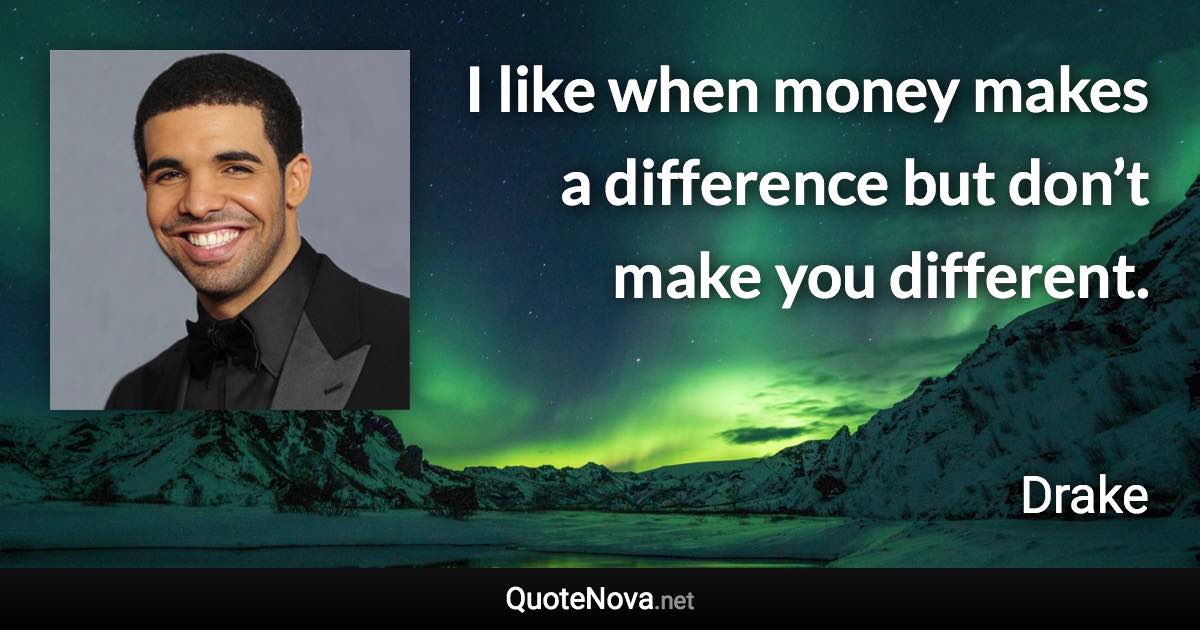 I like when money makes a difference but don’t make you different. - Drake quote