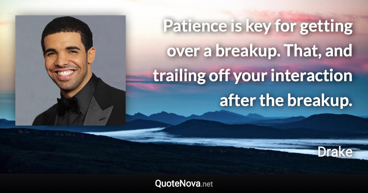 Patience is key for getting over a breakup. That, and trailing off your interaction after the breakup. - Drake quote