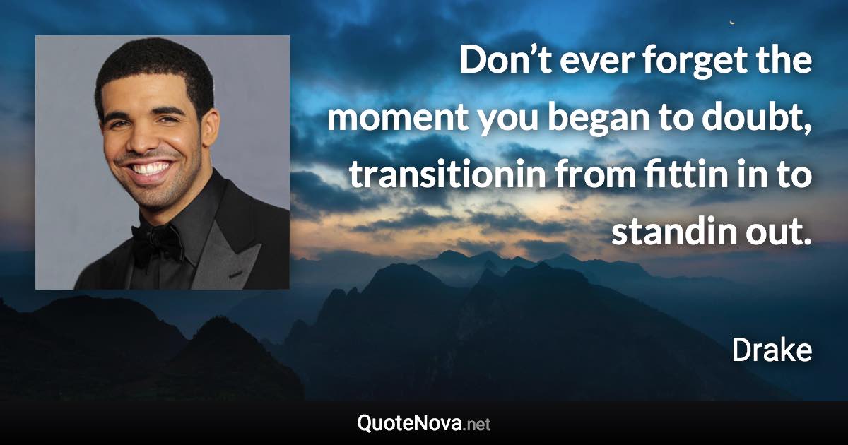 Don’t ever forget the moment you began to doubt, transitionin from fittin in to standin out. - Drake quote