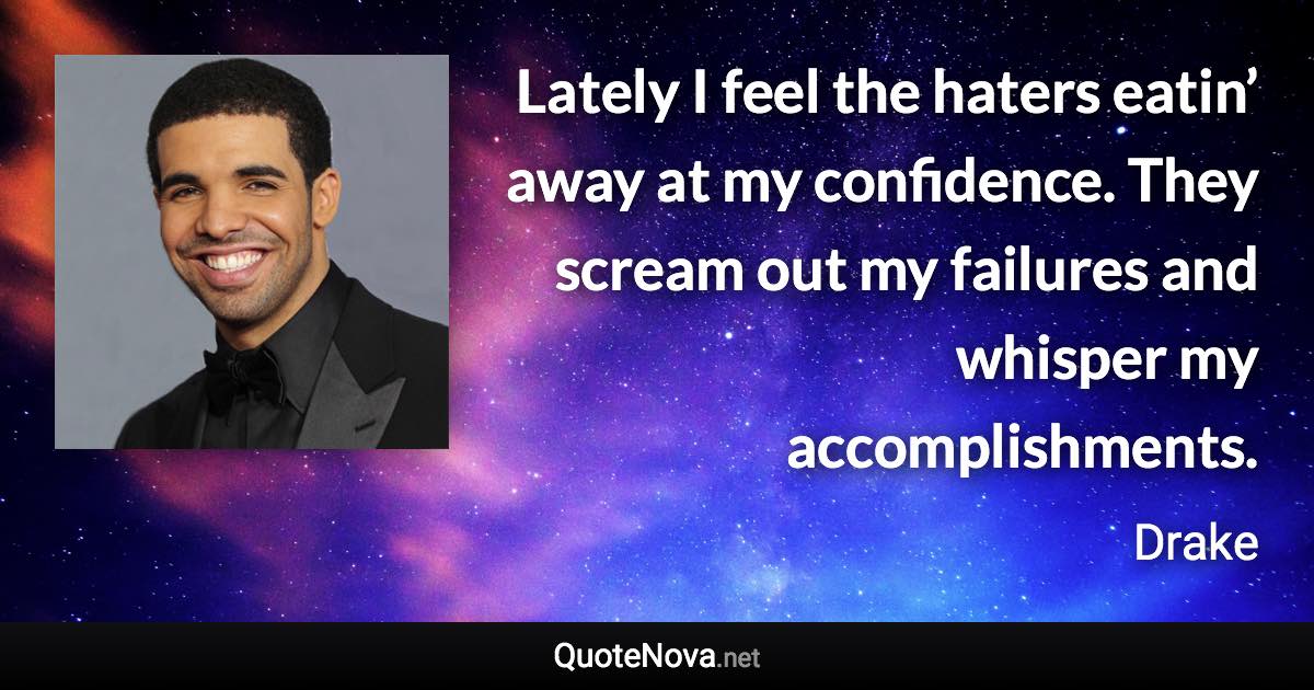 Lately I feel the haters eatin’ away at my confidence. They scream out my failures and whisper my accomplishments. - Drake quote