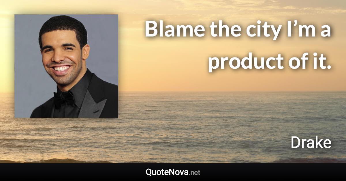 Blame the city I’m a product of it. - Drake quote