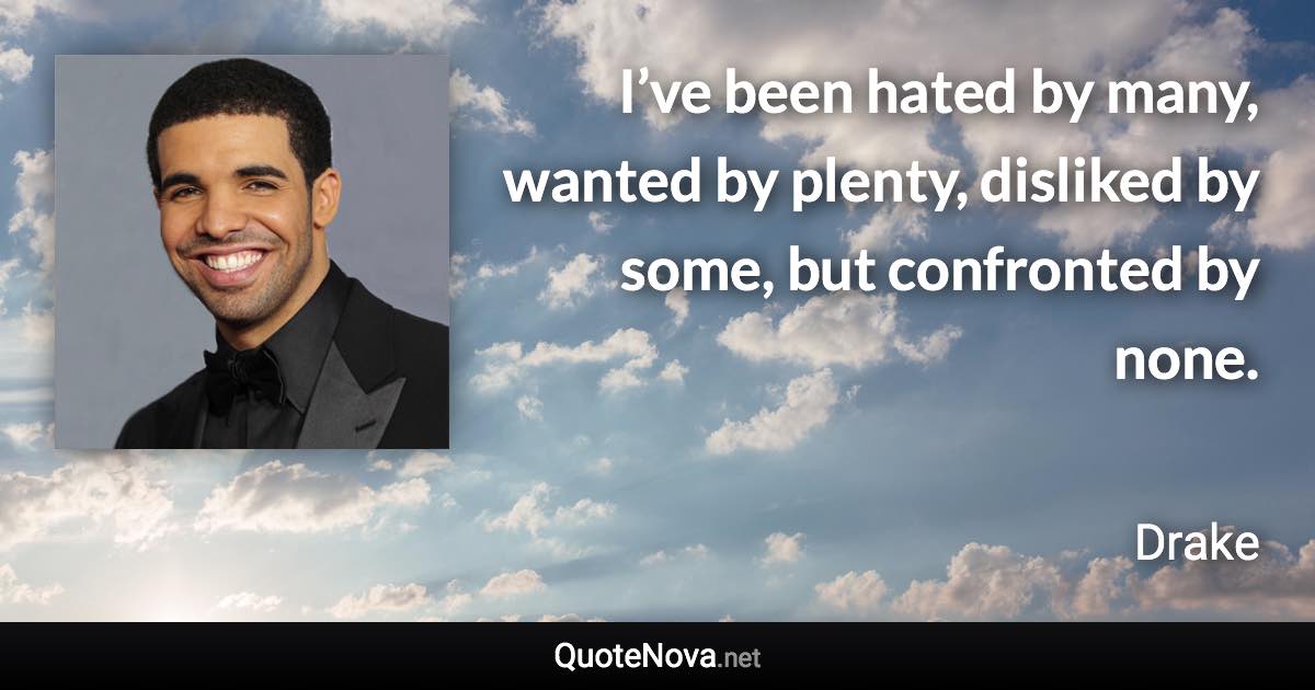 I’ve been hated by many, wanted by plenty, disliked by some, but confronted by none. - Drake quote