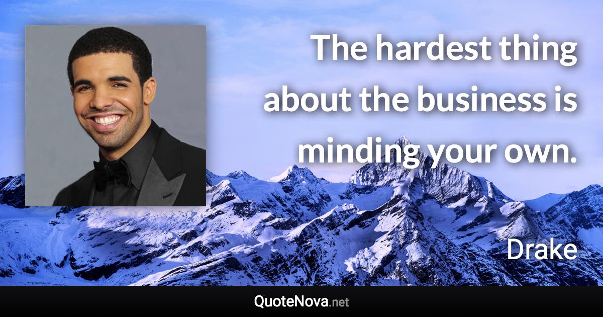 The hardest thing about the business is minding your own. - Drake quote