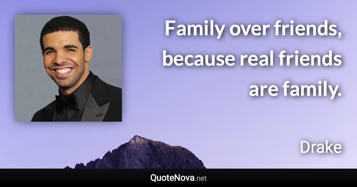 Family over friends, because real friends are family. - Drake quote