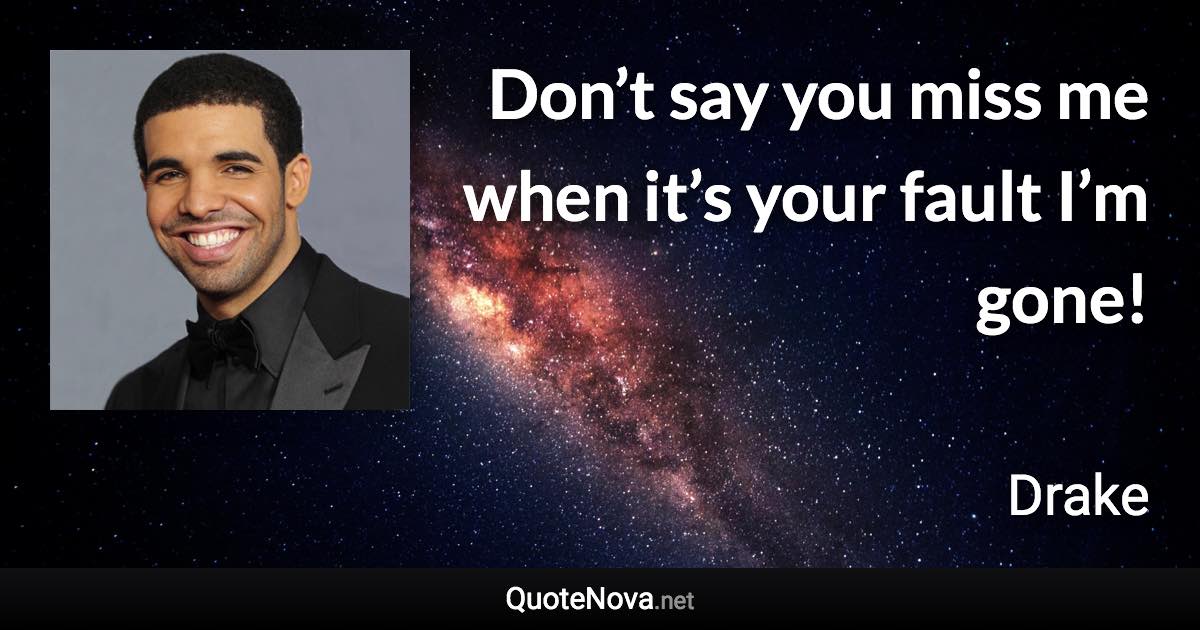 Don’t say you miss me when it’s your fault I’m gone! - Drake quote