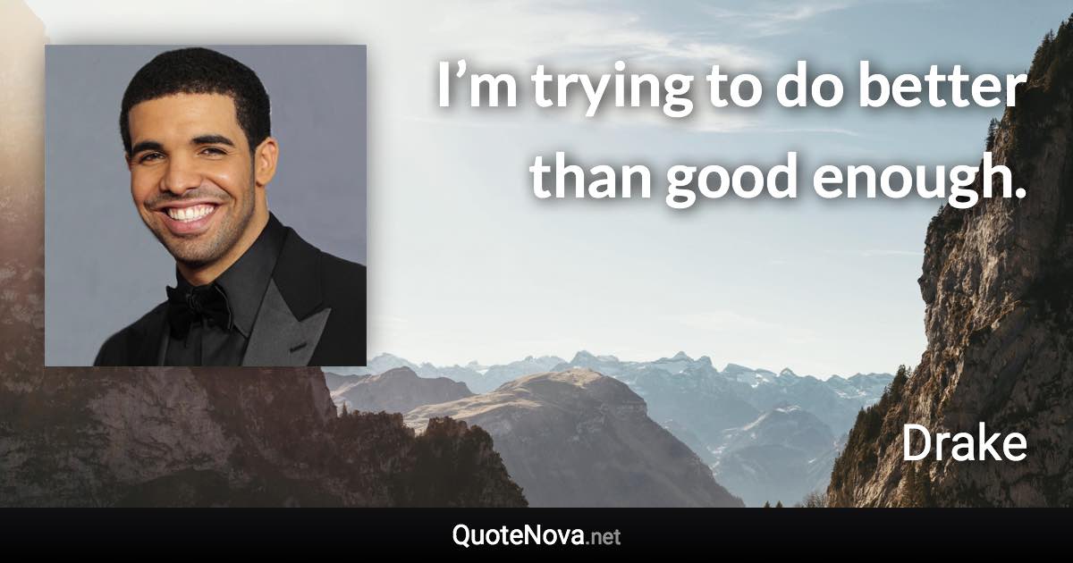 I’m trying to do better than good enough. - Drake quote