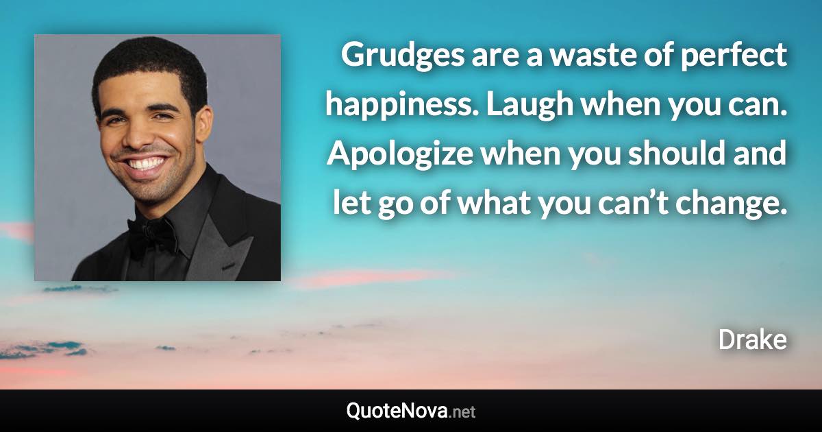 Grudges are a waste of perfect happiness. Laugh when you can. Apologize when you should and let go of what you can’t change. - Drake quote
