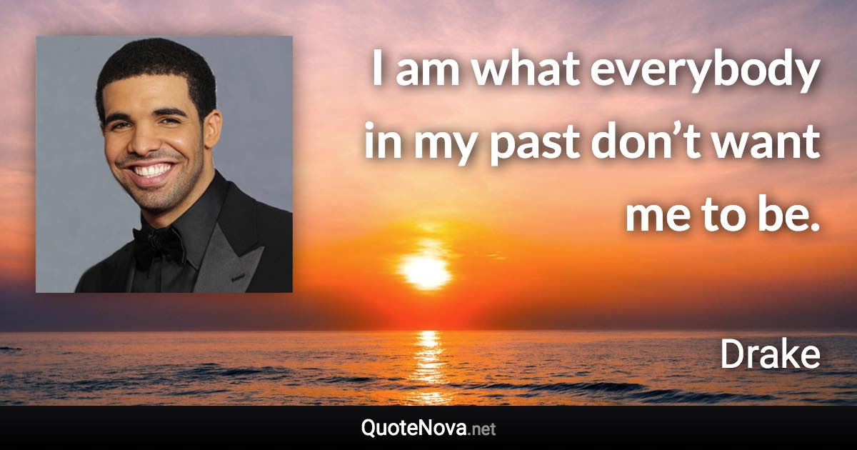 I am what everybody in my past don’t want me to be. - Drake quote