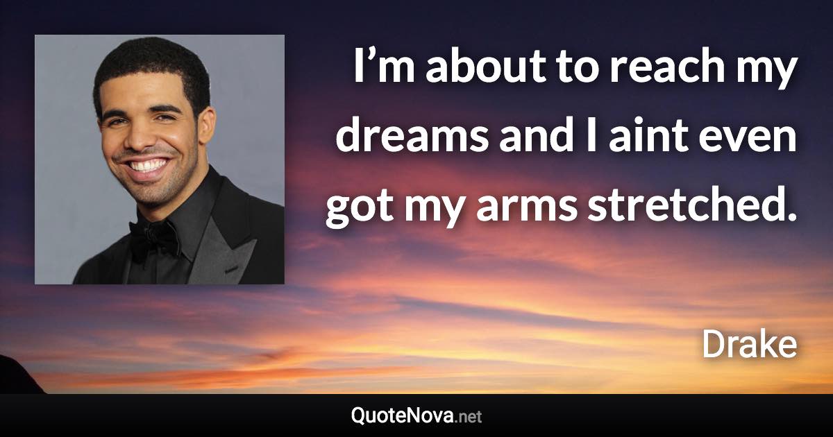 I’m about to reach my dreams and I aint even got my arms stretched. - Drake quote