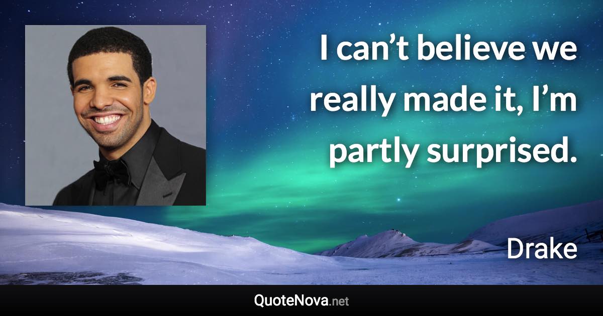 I can’t believe we really made it, I’m partly surprised. - Drake quote