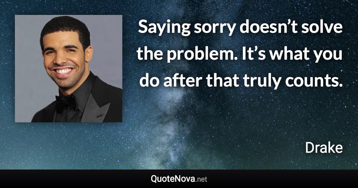 Saying sorry doesn’t solve the problem. It’s what you do after that truly counts. - Drake quote