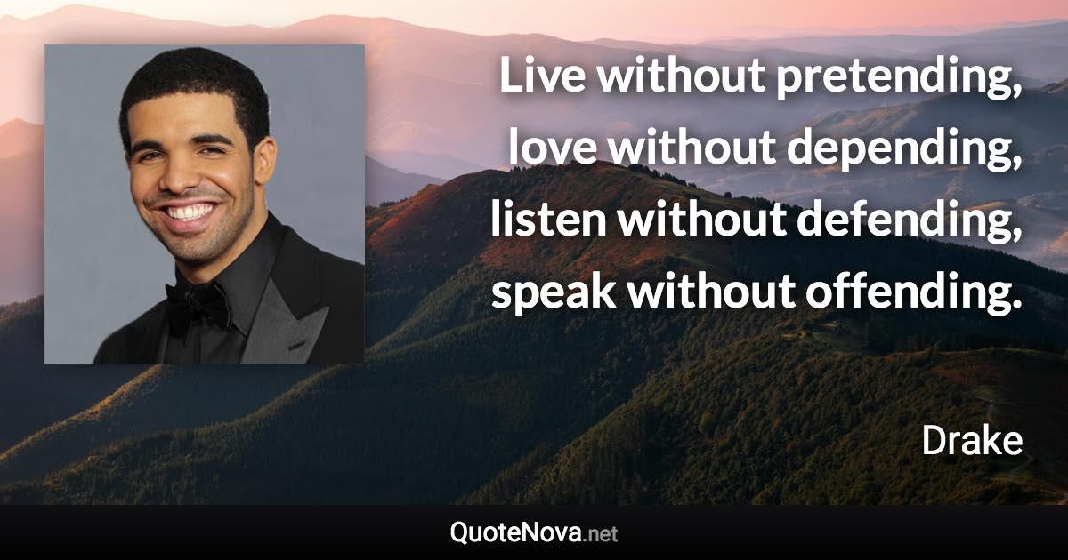 Live without pretending, love without depending, listen without defending, speak without offending. - Drake quote
