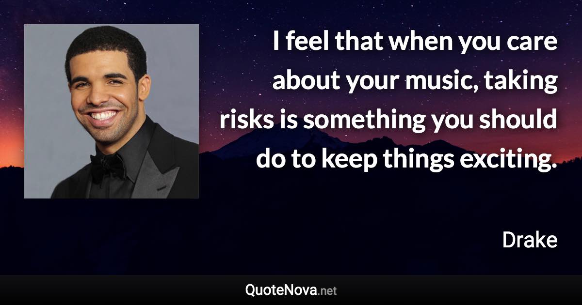 I feel that when you care about your music, taking risks is something you should do to keep things exciting. - Drake quote