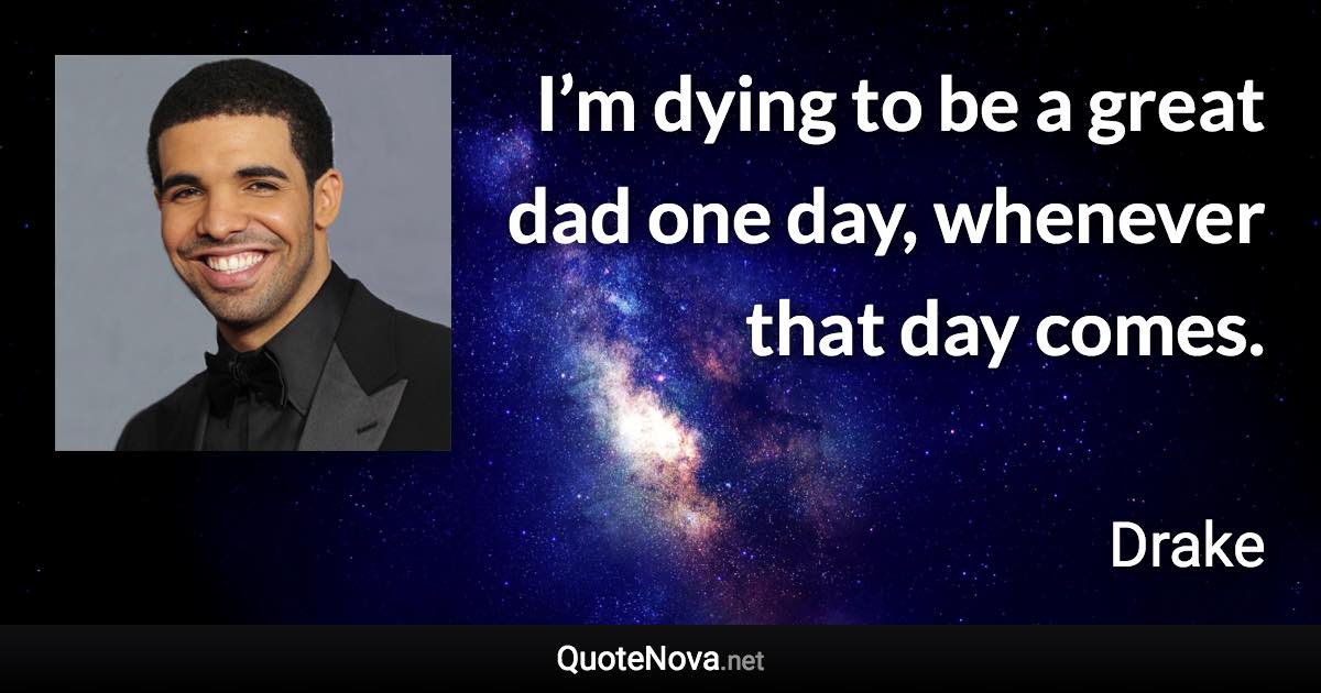 I’m dying to be a great dad one day, whenever that day comes. - Drake quote