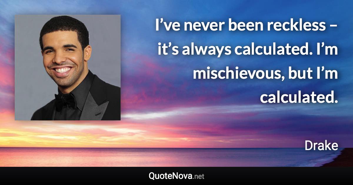 I’ve never been reckless – it’s always calculated. I’m mischievous, but I’m calculated. - Drake quote