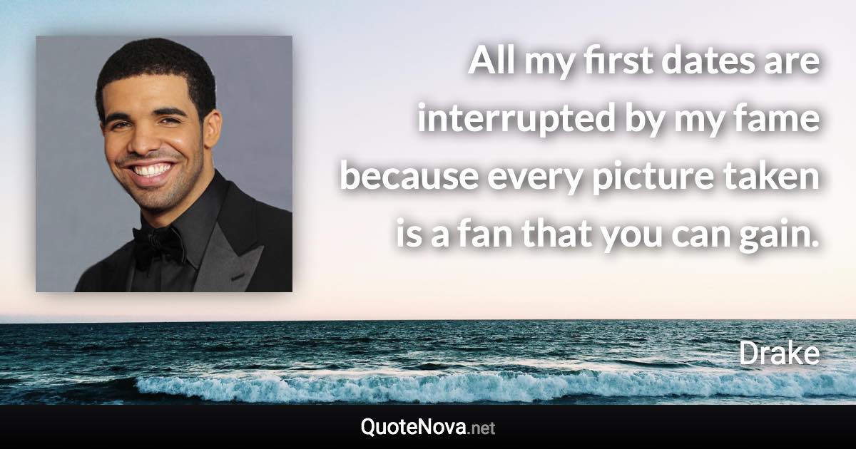 All my first dates are interrupted by my fame because every picture taken is a fan that you can gain. - Drake quote